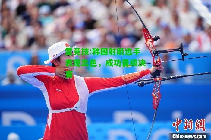 雷竞技:韩国射箭选手表现出色，成功晋级决赛