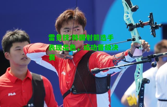 雷竞技:韩国射箭选手表现出色，成功晋级决赛