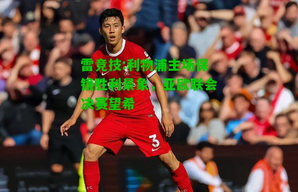 雷竞技:利物浦主场保镜胜利景象，亚欧联会决赛望希