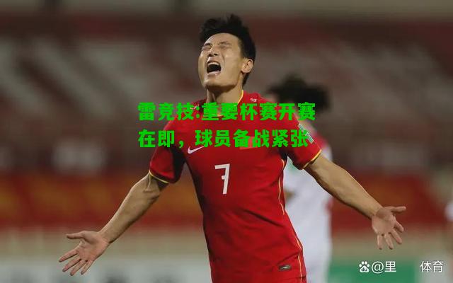 雷竞技:重要杯赛开赛在即，球员备战紧张