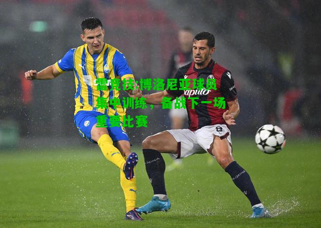 雷竞技:博洛尼亚球员集中训练，备战下一场重要比赛