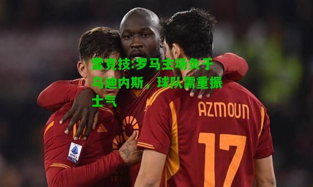 雷竞技:罗马主场负于乌迪内斯，球队需重振士气
