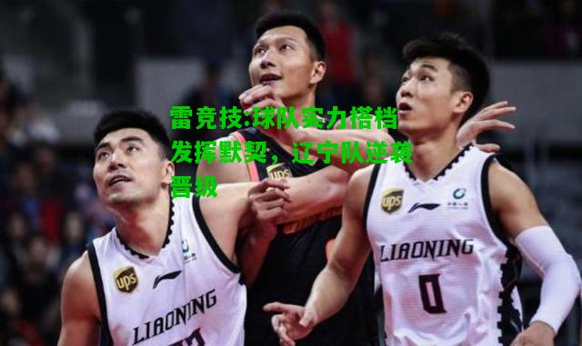 雷竞技:球队实力搭档发挥默契，辽宁队逆袭晋级