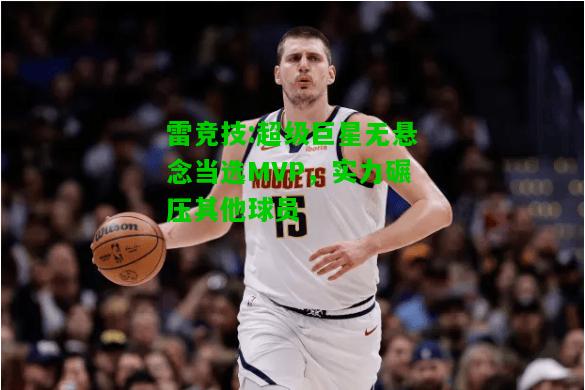 雷竞技:超级巨星无悬念当选MVP，实力碾压其他球员