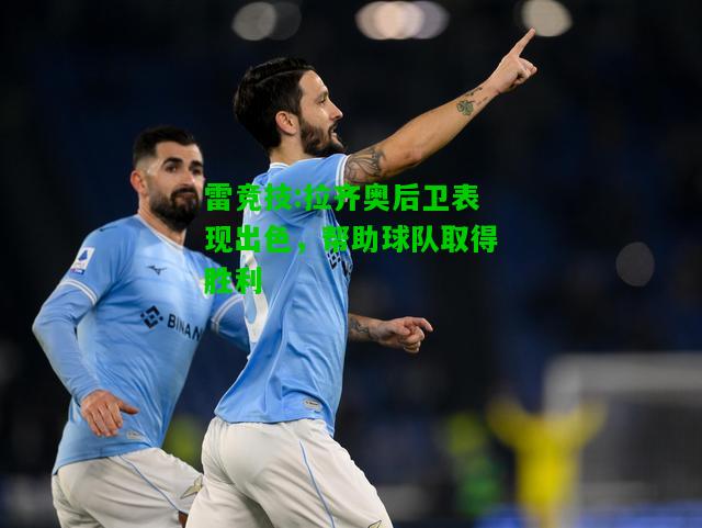 雷竞技:拉齐奥后卫表现出色，帮助球队取得胜利