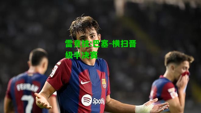 雷竞技:巴塞-横扫晋级半决赛