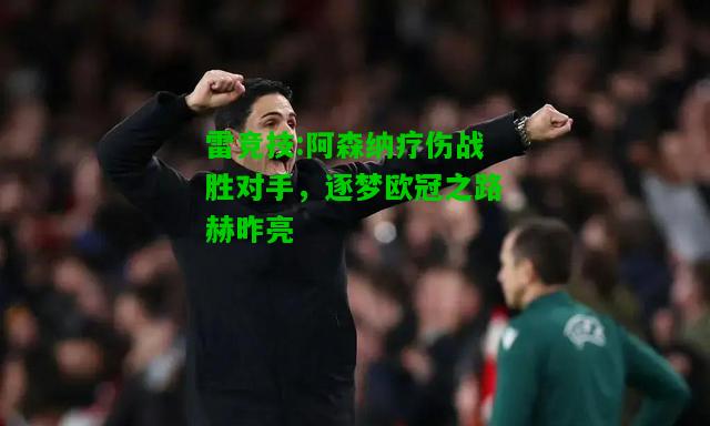 雷竞技:阿森纳疗伤战胜对手，逐梦欧冠之路赫昨亮