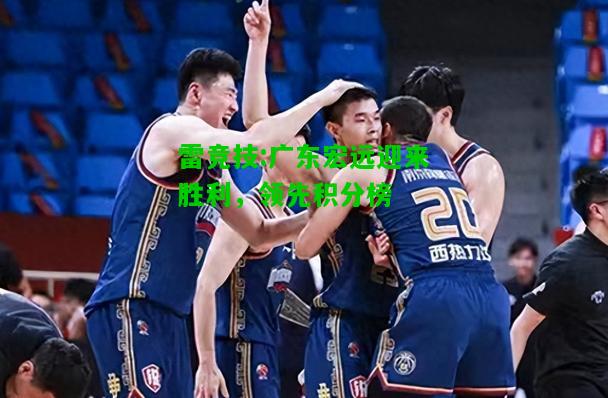 雷竞技:广东宏远迎来胜利，领先积分榜
