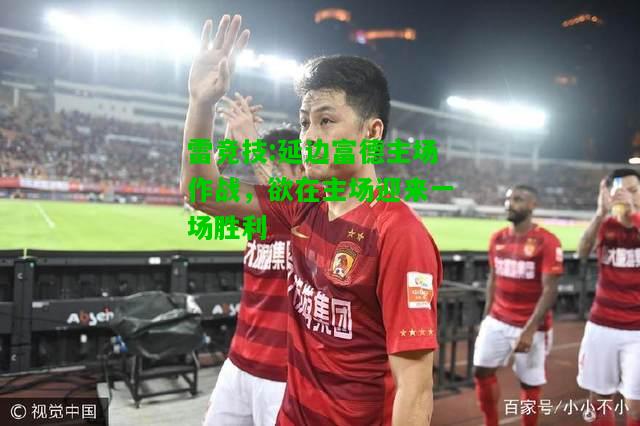 雷竞技:延边富德主场作战，欲在主场迎来一场胜利