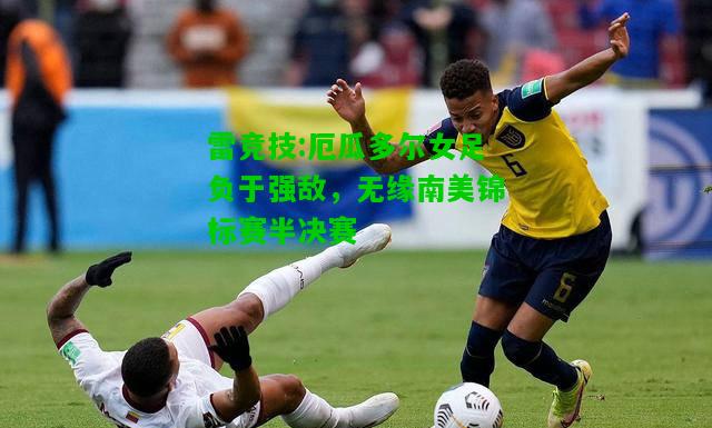 雷竞技:厄瓜多尔女足负于强敌，无缘南美锦标赛半决赛