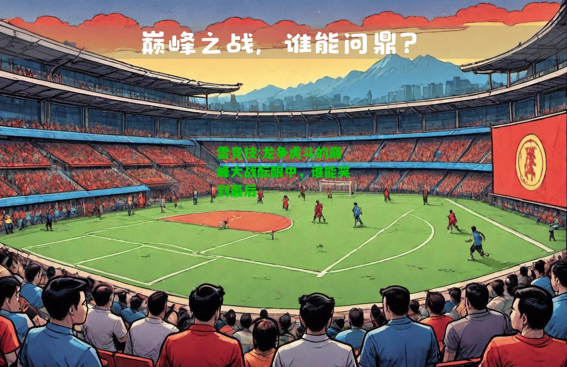 雷竞技:龙争虎斗的巅峰大战酝酿中，谁能笑到最后