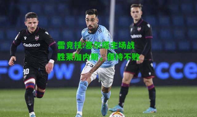 雷竞技:塞尔塔主场战胜莱加内斯，保持不败