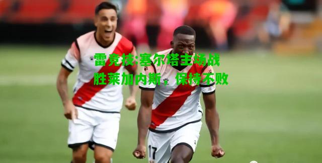 雷竞技:塞尔塔主场战胜莱加内斯，保持不败