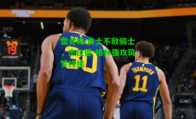 雷竞技:勇士不敌骑士，杰拉德-格林强攻筑梦终结