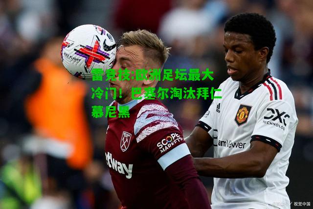 雷竞技:欧洲足坛最大冷门！巴塞尔淘汰拜仁慕尼黑