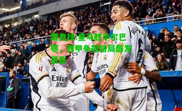 雷竞技:皇马胜毕尔巴鄂，西甲争冠格局越发紧张