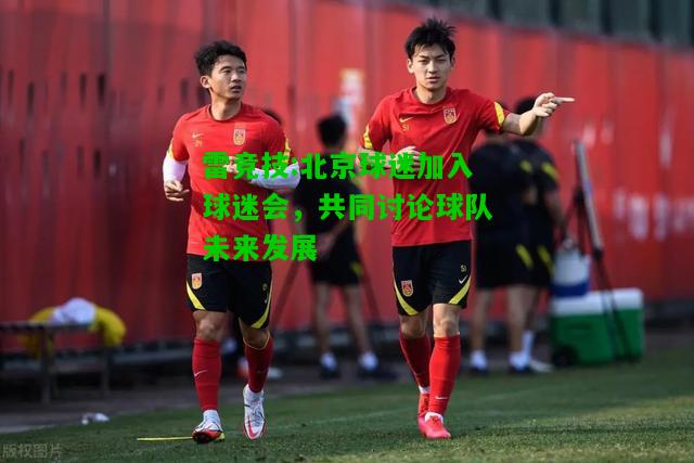 雷竞技:北京球迷加入球迷会，共同讨论球队未来发展