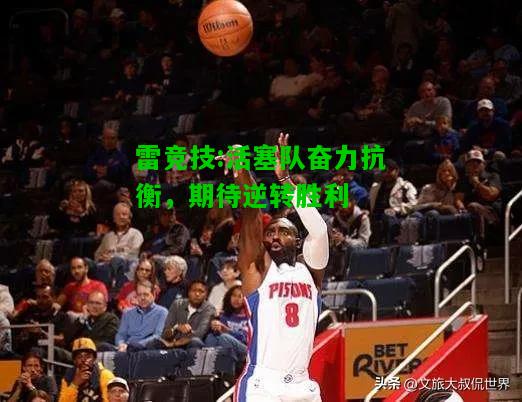 雷竞技:活塞队奋力抗衡，期待逆转胜利
