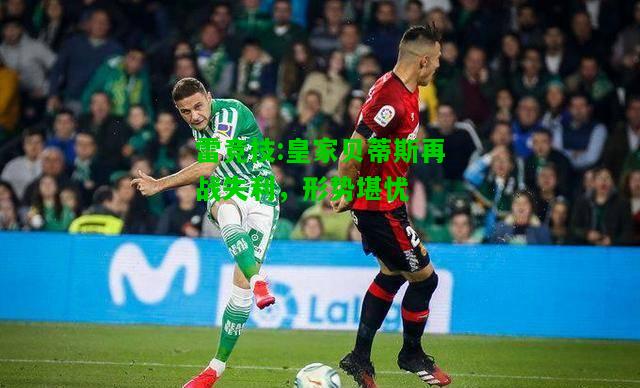 雷竞技:皇家贝蒂斯再战失利，形势堪忧
