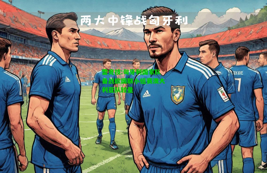 雷竞技:匈牙利国家队备战欧国联小组赛澳大利亚队较量