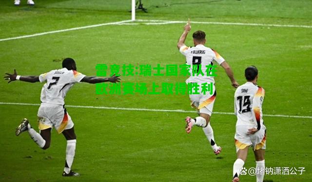 雷竞技:瑞士国家队在欧洲赛场上取得胜利