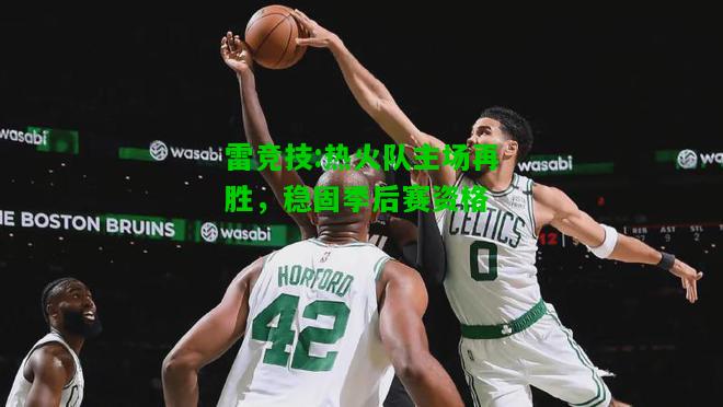 雷竞技:热火队主场再胜，稳固季后赛资格