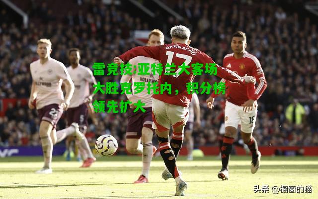 雷竞技:亚特兰大客场大胜克罗托内，积分榜领先扩大