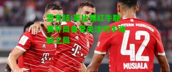 雷竞技:莱比锡红牛联赛开局备受关注对手难解之局