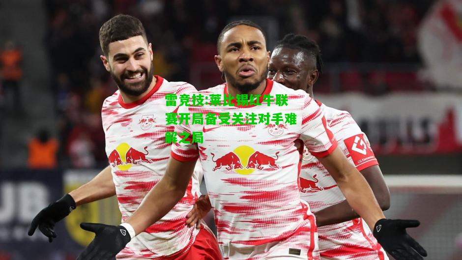雷竞技:莱比锡红牛联赛开局备受关注对手难解之局