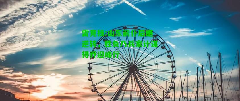 雷竞技:山东前仆后继逆转，胜负乃兵家计谋得乔迎峰行