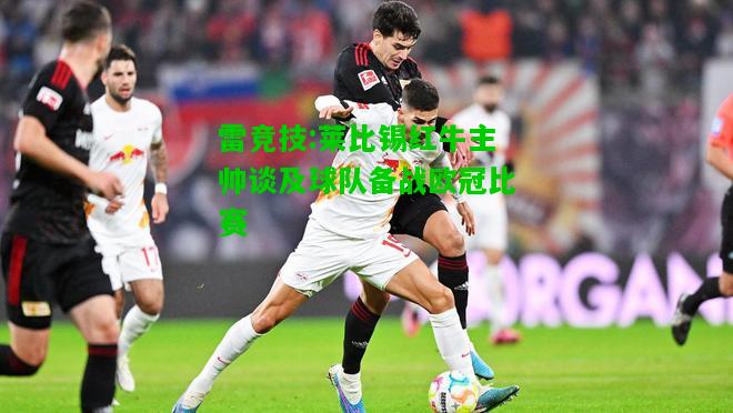 雷竞技:莱比锡红牛主帅谈及球队备战欧冠比赛