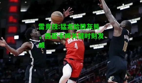 雷竞技:猛龙险胜灰熊，西亚卡姆关键时刻发威