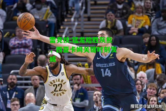 雷竞技:猛龙险胜灰熊，西亚卡姆关键时刻发威