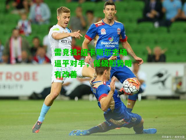 雷竞技:纽卡斯尔主场逼平对手，保级形势略有改善