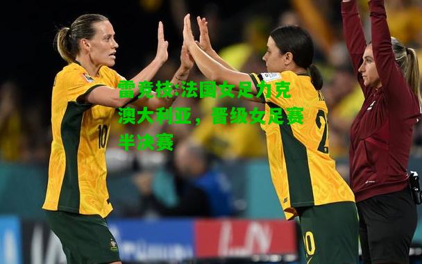 雷竞技:法国女足力克澳大利亚，晋级女足赛半决赛