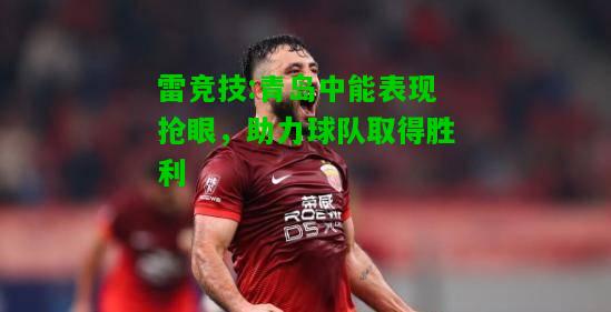 雷竞技:青岛中能表现抢眼，助力球队取得胜利