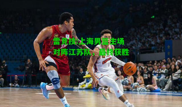 雷竞技:上海男篮主场对阵江苏队，最终获胜