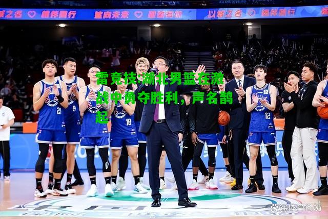 雷竞技:湖北男篮在激战中勇夺胜利，声名鹊起