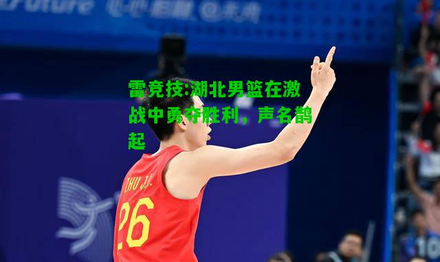 雷竞技:湖北男篮在激战中勇夺胜利，声名鹊起