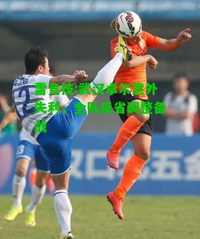 雷竞技:武汉卓尔意外失利，全队反省调整备战