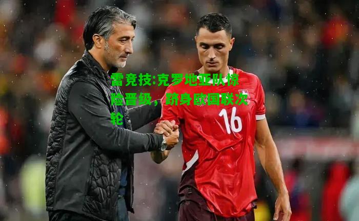 雷竞技:克罗地亚队惊险晋级，跻身欧国联次轮