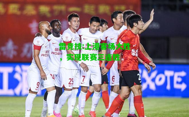 雷竞技:上港客场大胜，实现联赛三连胜