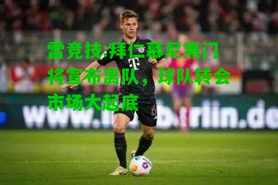 雷竞技:拜仁慕尼黑门将宣布离队，球队转会市场大起底