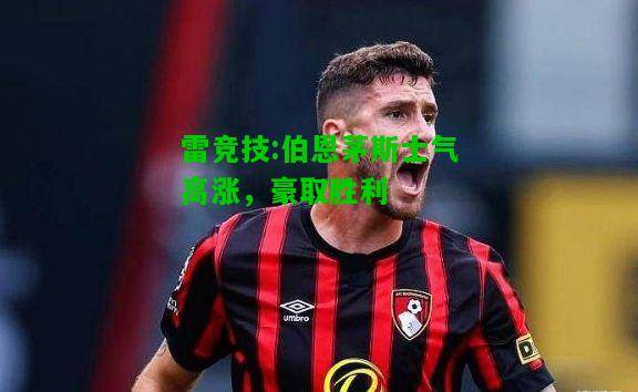 雷竞技:伯恩茅斯士气高涨，豪取胜利