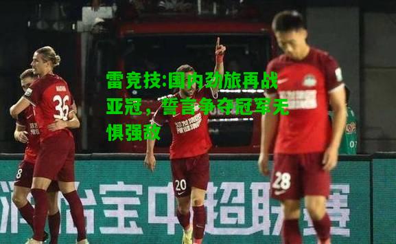 雷竞技:国内劲旅再战亚冠，誓言争夺冠军无惧强敌