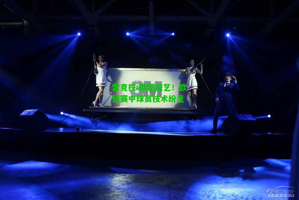 雷竞技:精湛技艺！欧预赛中球员技术纷呈