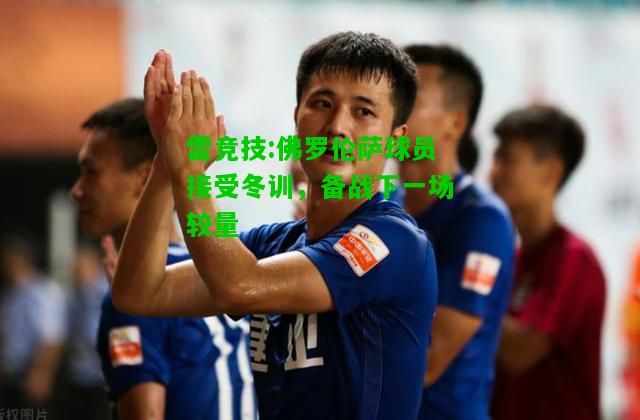 雷竞技:佛罗伦萨球员接受冬训，备战下一场较量