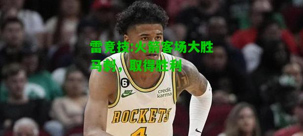雷竞技:火箭客场大胜马刺，取得胜利