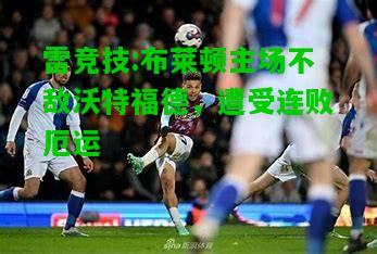 雷竞技:布莱顿主场不敌沃特福德，遭受连败厄运
