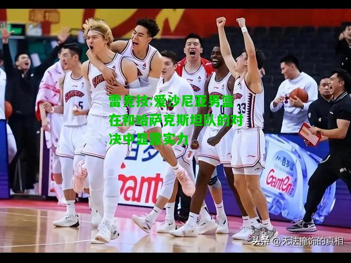 雷竞技:爱沙尼亚男篮在和哈萨克斯坦队的对决中显露实力